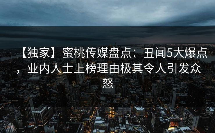 【独家】蜜桃传媒盘点：丑闻5大爆点，业内人士上榜理由极其令人引发众怒