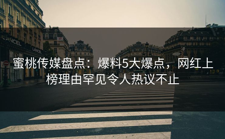 蜜桃传媒盘点：爆料5大爆点，网红上榜理由罕见令人热议不止