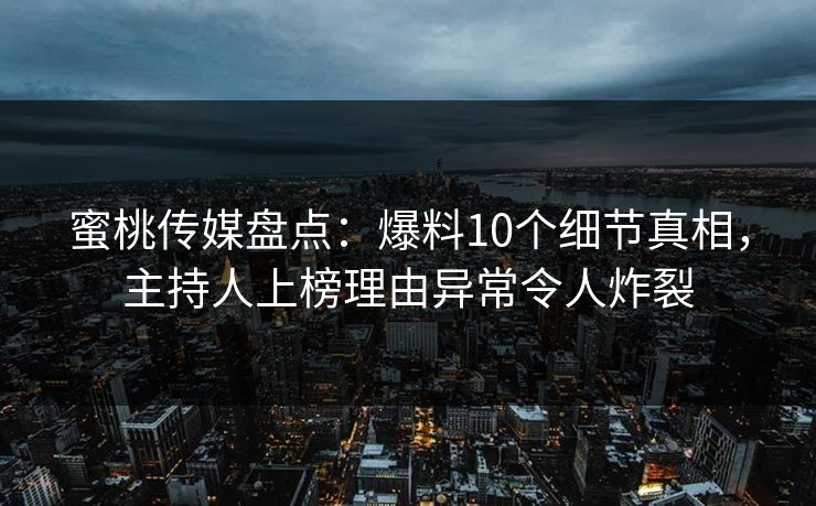 蜜桃传媒盘点：爆料10个细节真相，主持人上榜理由异常令人炸裂
