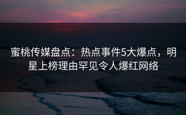 蜜桃传媒盘点：热点事件5大爆点，明星上榜理由罕见令人爆红网络