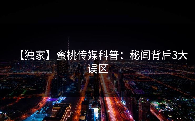 【独家】蜜桃传媒科普：秘闻背后3大误区