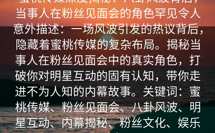 蜜桃传媒深度揭秘：八卦风波背后，当事人在粉丝见面会的角色罕见令人意外描述：一场风波引发的热议背后，隐藏着蜜桃传媒的复杂布局。揭秘当事人在粉丝见面会中的真实角色，打破你对明星互动的固有认知，带你走进不为人知的内幕故事。关键词：蜜桃传媒、粉丝见面会、八卦风波、明星互动、内幕揭秘、粉丝文化、娱乐圈真相