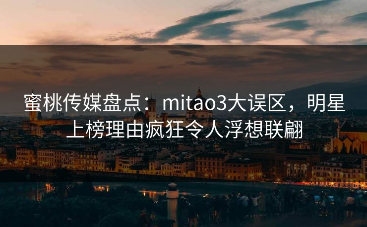 蜜桃传媒盘点：mitao3大误区，明星上榜理由疯狂令人浮想联翩