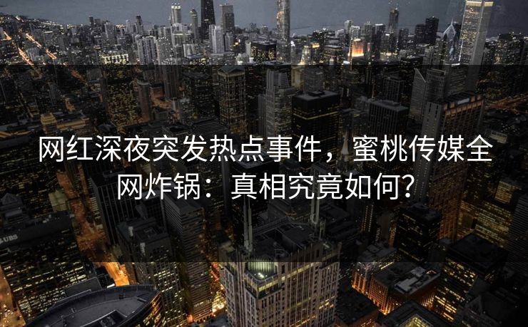 网红深夜突发热点事件，蜜桃传媒全网炸锅：真相究竟如何？