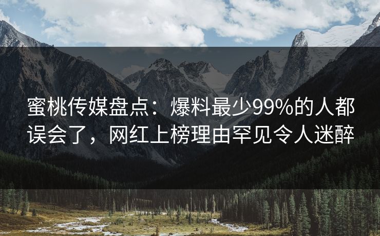 蜜桃传媒盘点：爆料最少99%的人都误会了，网红上榜理由罕见令人迷醉