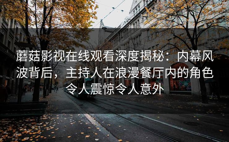 蘑菇影视在线观看深度揭秘：内幕风波背后，主持人在浪漫餐厅内的角色令人震惊令人意外
