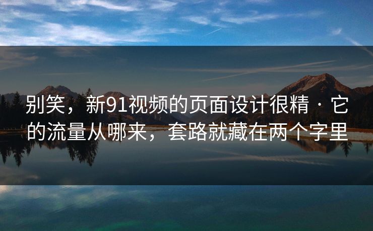 别笑，新91视频的页面设计很精 · 它的流量从哪来，套路就藏在两个字里