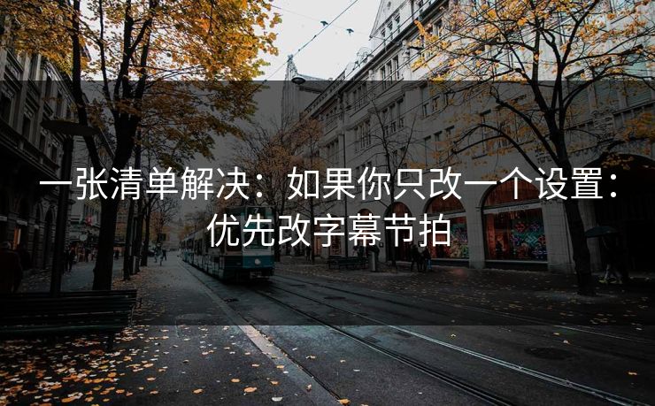 一张清单解决：如果你只改一个设置：优先改字幕节拍