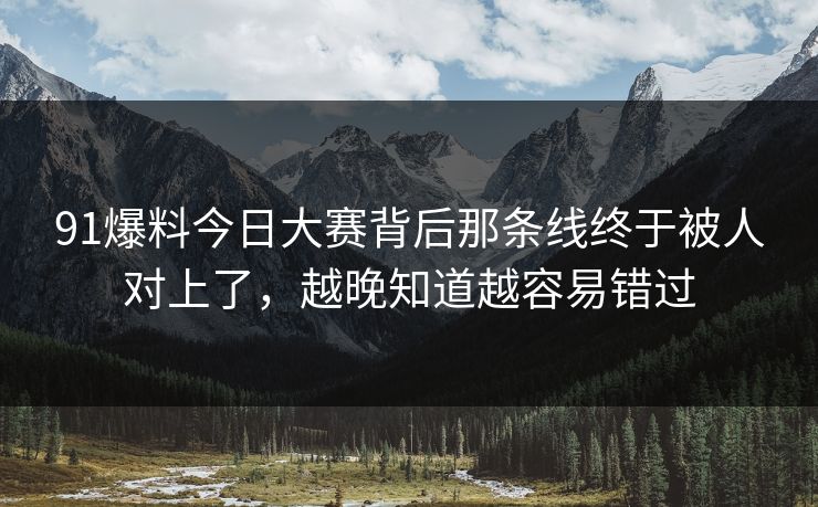 91爆料今日大赛背后那条线终于被人对上了，越晚知道越容易错过