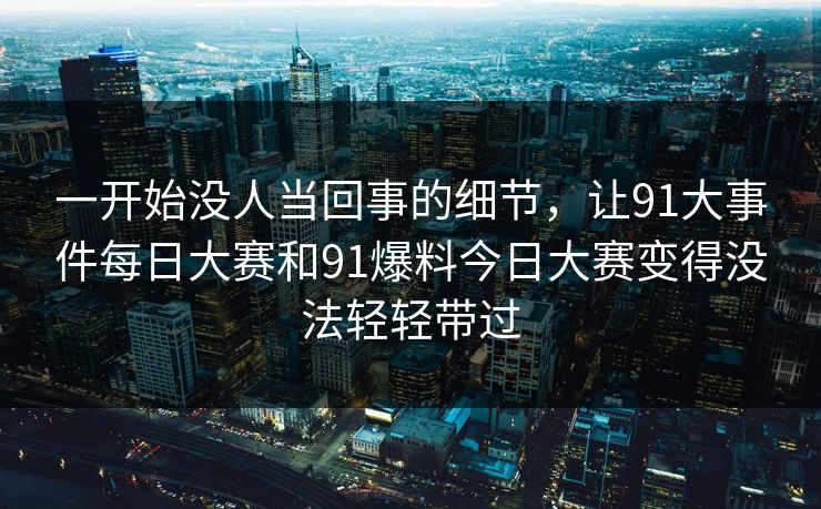 一开始没人当回事的细节，让91大事件每日大赛和91爆料今日大赛变得没法轻轻带过