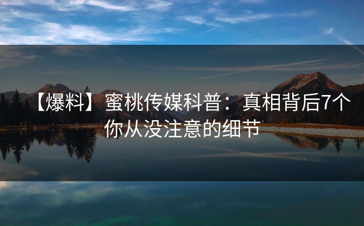 【爆料】蜜桃传媒科普：真相背后7个你从没注意的细节