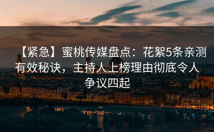 【紧急】蜜桃传媒盘点：花絮5条亲测有效秘诀，主持人上榜理由彻底令人争议四起