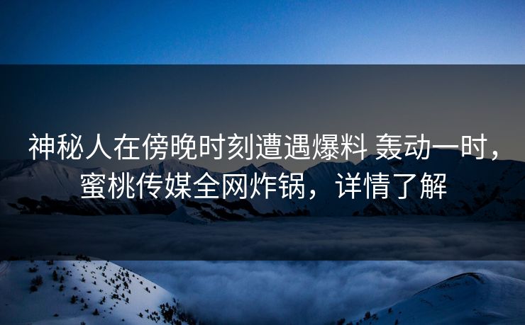 神秘人在傍晚时刻遭遇爆料 轰动一时，蜜桃传媒全网炸锅，详情了解