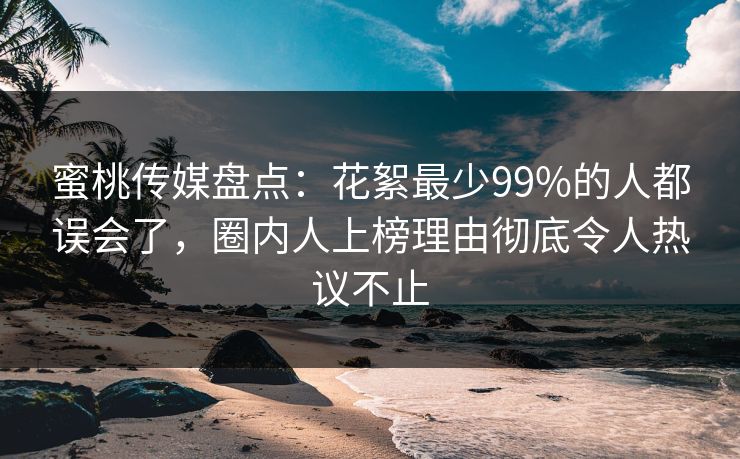 蜜桃传媒盘点：花絮最少99%的人都误会了，圈内人上榜理由彻底令人热议不止