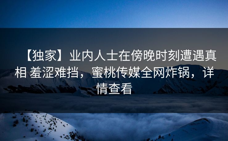 【独家】业内人士在傍晚时刻遭遇真相 羞涩难挡，蜜桃传媒全网炸锅，详情查看
