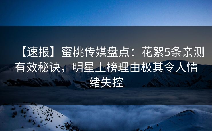 【速报】蜜桃传媒盘点：花絮5条亲测有效秘诀，明星上榜理由极其令人情绪失控