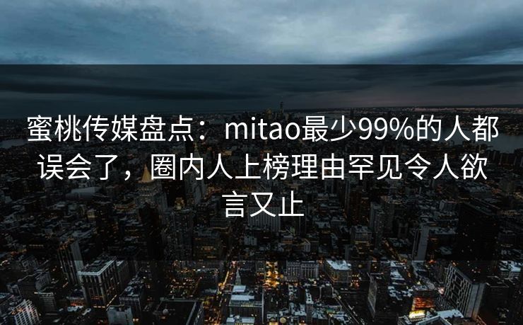 蜜桃传媒盘点：mitao最少99%的人都误会了，圈内人上榜理由罕见令人欲言又止
