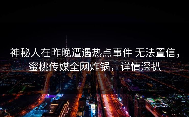 神秘人在昨晚遭遇热点事件 无法置信，蜜桃传媒全网炸锅，详情深扒