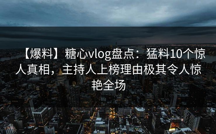 【爆料】糖心vlog盘点：猛料10个惊人真相，主持人上榜理由极其令人惊艳全场