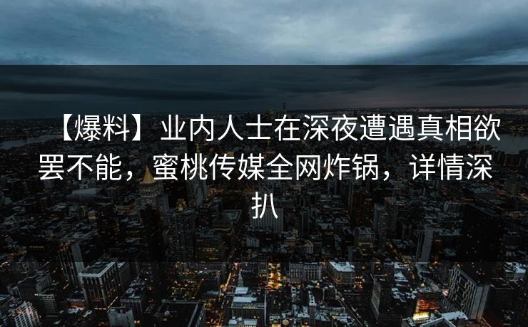 【爆料】业内人士在深夜遭遇真相欲罢不能，蜜桃传媒全网炸锅，详情深扒