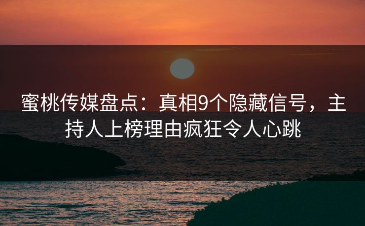 蜜桃传媒盘点：真相9个隐藏信号，主持人上榜理由疯狂令人心跳