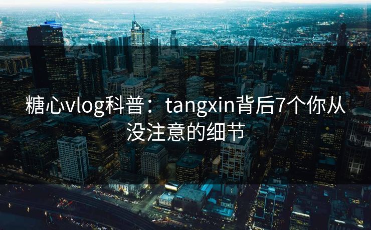 糖心vlog科普：tangxin背后7个你从没注意的细节