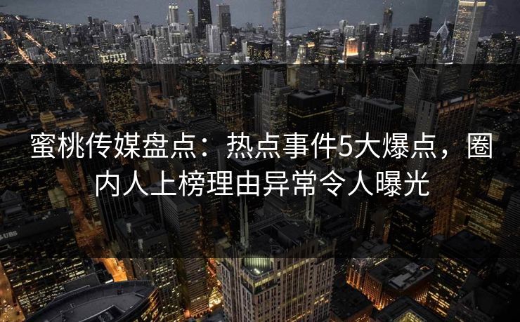 蜜桃传媒盘点：热点事件5大爆点，圈内人上榜理由异常令人曝光
