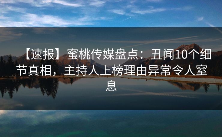 【速报】蜜桃传媒盘点：丑闻10个细节真相，主持人上榜理由异常令人窒息