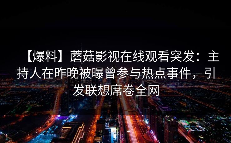 【爆料】蘑菇影视在线观看突发：主持人在昨晚被曝曾参与热点事件，引发联想席卷全网