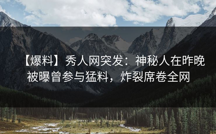 【爆料】秀人网突发：神秘人在昨晚被曝曾参与猛料，炸裂席卷全网