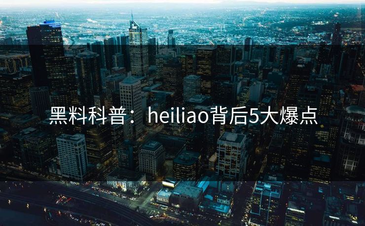 黑料科普：heiliao背后5大爆点