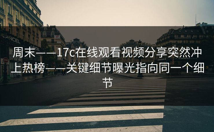 周末——17c在线观看视频分享突然冲上热榜——关键细节曝光指向同一个细节